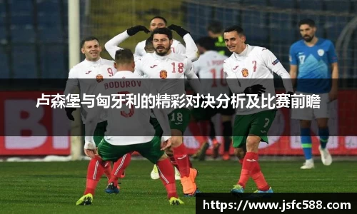 卢森堡与匈牙利的精彩对决分析及比赛前瞻